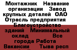Монтажник › Название организации ­ Завод крупных деталей, ОАО › Отрасль предприятия ­ Благоустройство зданий › Минимальный оклад ­ 25 000 - Все города Работа » Вакансии   . Тыва респ.,Ак-Довурак г.